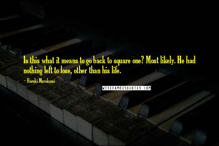 Haruki Murakami Quotes: Is this what it means to go back to square one? Most likely. He had nothing left to lose, other than his life.