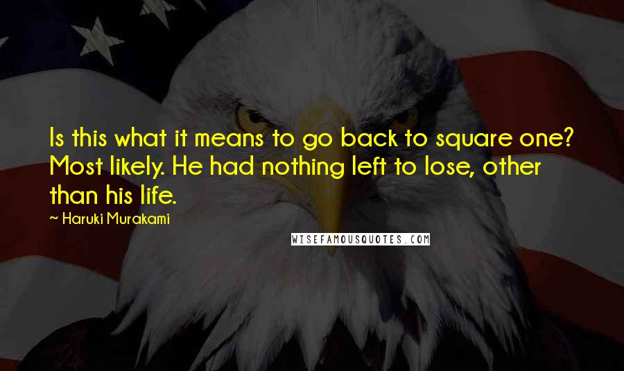 Haruki Murakami Quotes: Is this what it means to go back to square one? Most likely. He had nothing left to lose, other than his life.