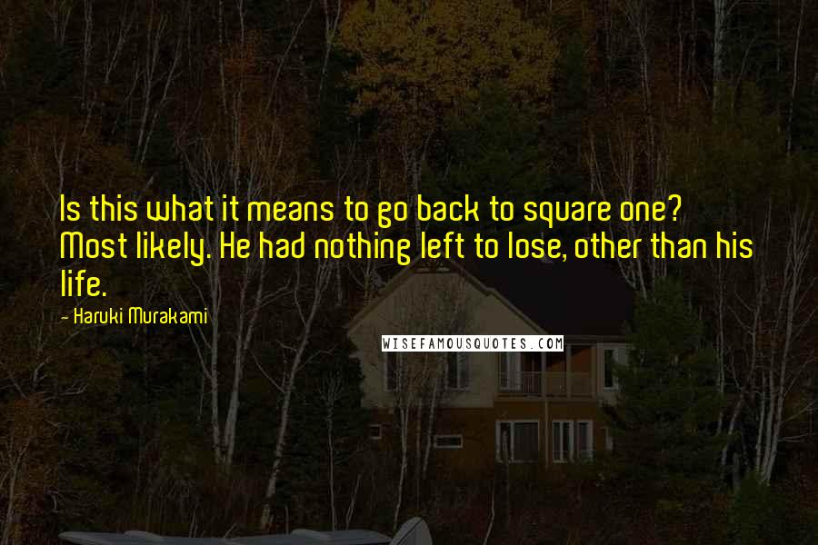 Haruki Murakami Quotes: Is this what it means to go back to square one? Most likely. He had nothing left to lose, other than his life.