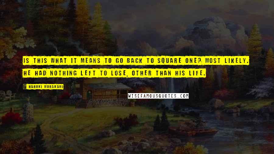 Haruki Murakami Quotes: Is this what it means to go back to square one? Most likely. He had nothing left to lose, other than his life.