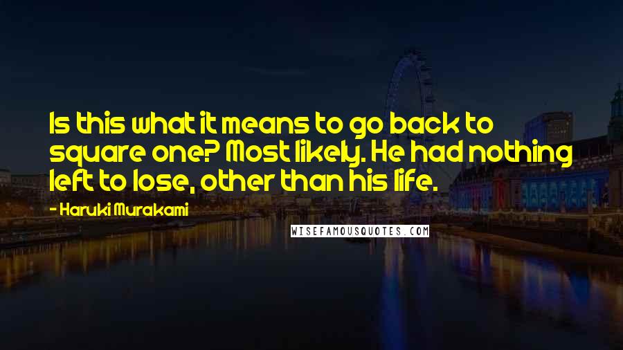 Haruki Murakami Quotes: Is this what it means to go back to square one? Most likely. He had nothing left to lose, other than his life.