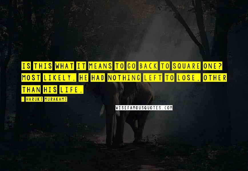 Haruki Murakami Quotes: Is this what it means to go back to square one? Most likely. He had nothing left to lose, other than his life.