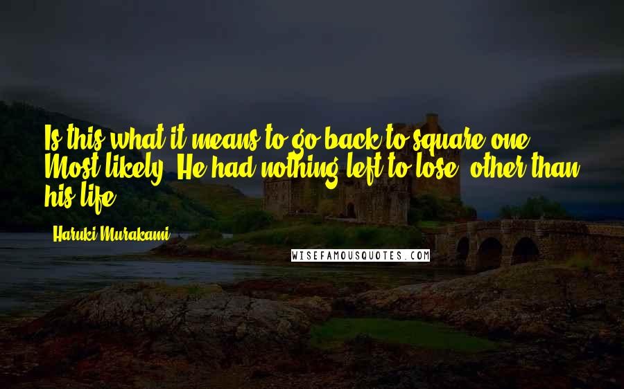 Haruki Murakami Quotes: Is this what it means to go back to square one? Most likely. He had nothing left to lose, other than his life.