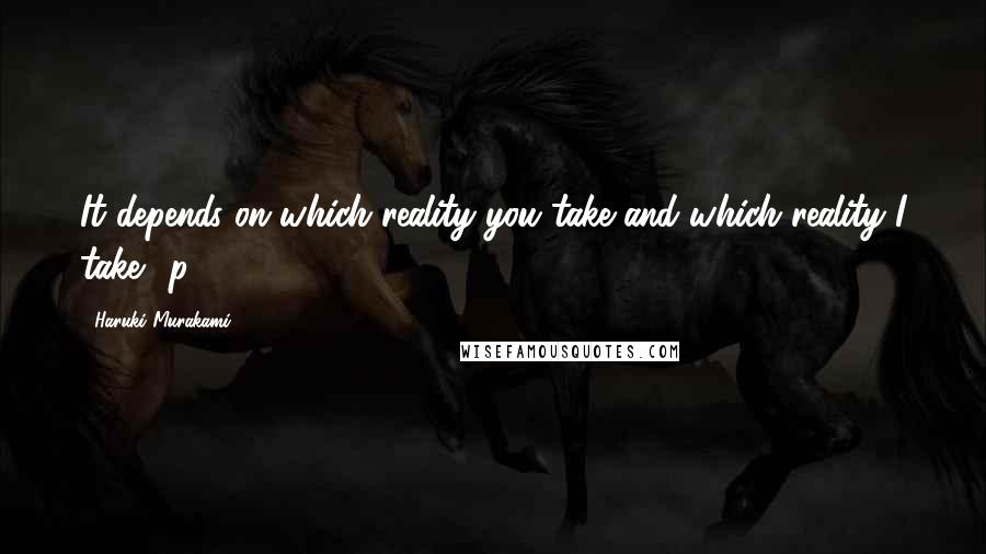 Haruki Murakami Quotes: It depends on which reality you take and which reality I take. (p. 318).