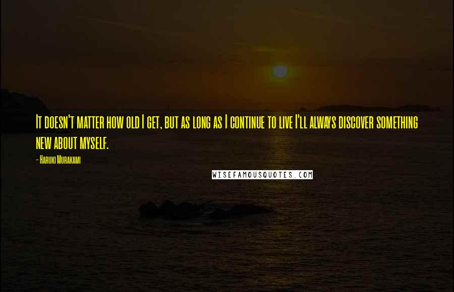 Haruki Murakami Quotes: It doesn't matter how old I get, but as long as I continue to live I'll always discover something new about myself.