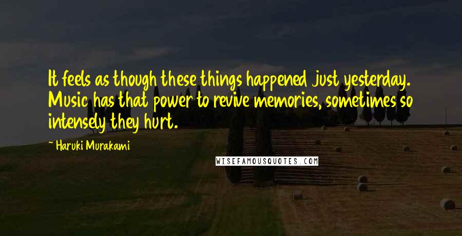 Haruki Murakami Quotes: It feels as though these things happened just yesterday. Music has that power to revive memories, sometimes so intensely they hurt.