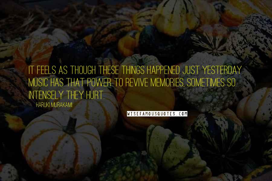 Haruki Murakami Quotes: It feels as though these things happened just yesterday. Music has that power to revive memories, sometimes so intensely they hurt.