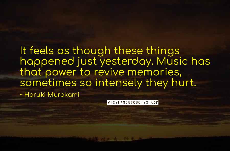 Haruki Murakami Quotes: It feels as though these things happened just yesterday. Music has that power to revive memories, sometimes so intensely they hurt.