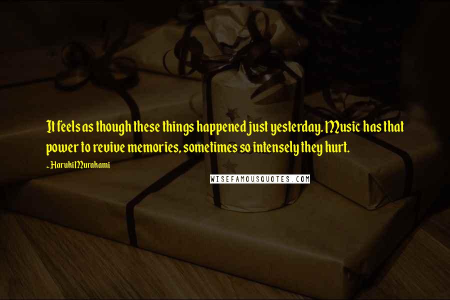 Haruki Murakami Quotes: It feels as though these things happened just yesterday. Music has that power to revive memories, sometimes so intensely they hurt.