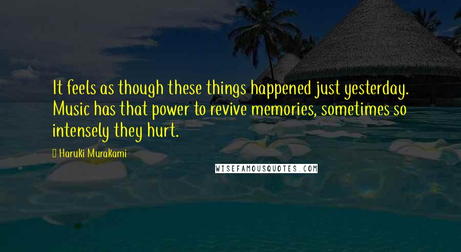 Haruki Murakami Quotes: It feels as though these things happened just yesterday. Music has that power to revive memories, sometimes so intensely they hurt.