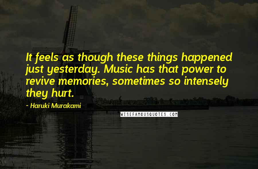 Haruki Murakami Quotes: It feels as though these things happened just yesterday. Music has that power to revive memories, sometimes so intensely they hurt.