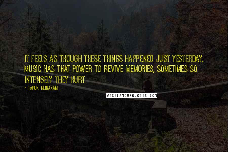 Haruki Murakami Quotes: It feels as though these things happened just yesterday. Music has that power to revive memories, sometimes so intensely they hurt.