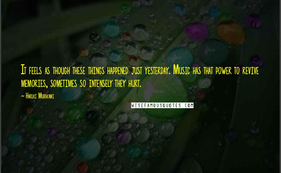 Haruki Murakami Quotes: It feels as though these things happened just yesterday. Music has that power to revive memories, sometimes so intensely they hurt.