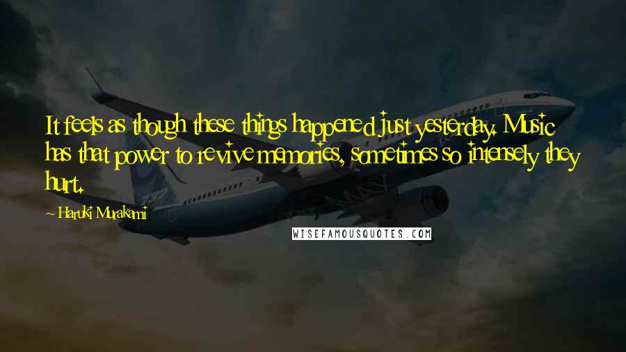 Haruki Murakami Quotes: It feels as though these things happened just yesterday. Music has that power to revive memories, sometimes so intensely they hurt.