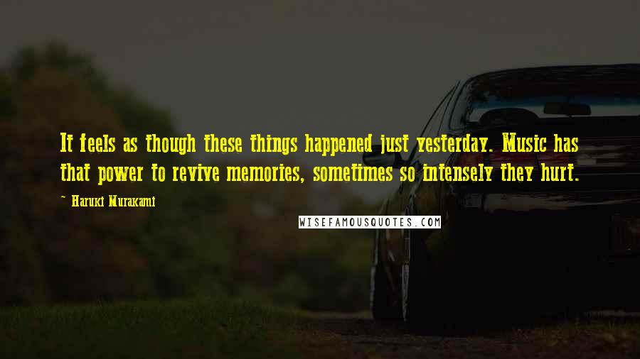 Haruki Murakami Quotes: It feels as though these things happened just yesterday. Music has that power to revive memories, sometimes so intensely they hurt.