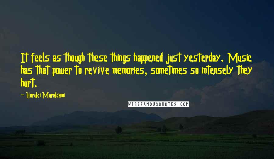 Haruki Murakami Quotes: It feels as though these things happened just yesterday. Music has that power to revive memories, sometimes so intensely they hurt.