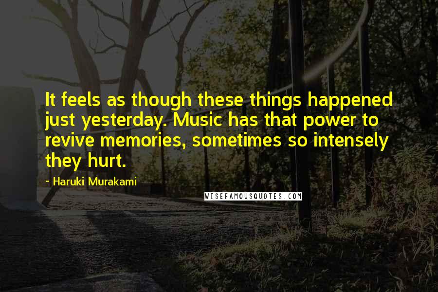 Haruki Murakami Quotes: It feels as though these things happened just yesterday. Music has that power to revive memories, sometimes so intensely they hurt.