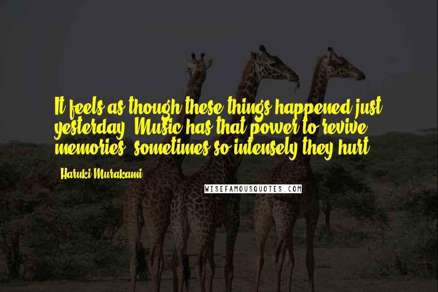 Haruki Murakami Quotes: It feels as though these things happened just yesterday. Music has that power to revive memories, sometimes so intensely they hurt.