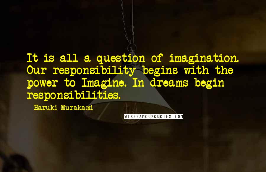 Haruki Murakami Quotes: It is all a question of imagination. Our responsibility begins with the power to Imagine. In dreams begin responsibilities.