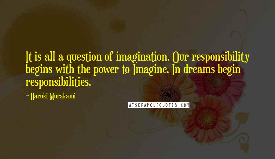 Haruki Murakami Quotes: It is all a question of imagination. Our responsibility begins with the power to Imagine. In dreams begin responsibilities.