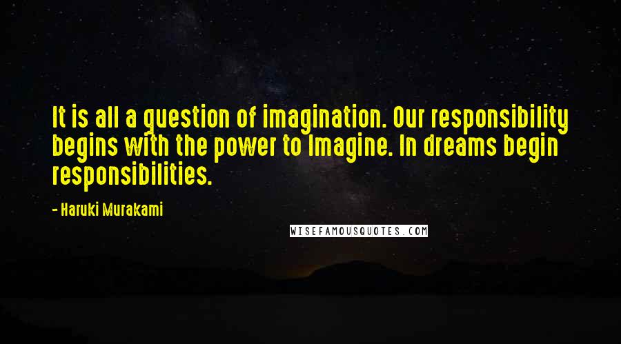 Haruki Murakami Quotes: It is all a question of imagination. Our responsibility begins with the power to Imagine. In dreams begin responsibilities.