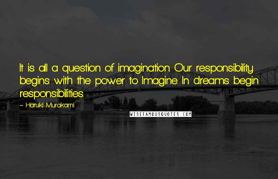 Haruki Murakami Quotes: It is all a question of imagination. Our responsibility begins with the power to Imagine. In dreams begin responsibilities.