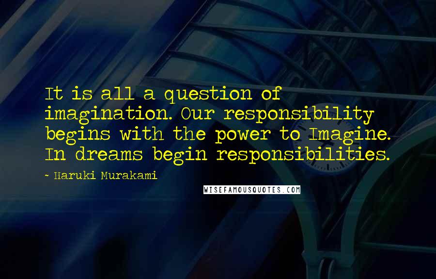 Haruki Murakami Quotes: It is all a question of imagination. Our responsibility begins with the power to Imagine. In dreams begin responsibilities.