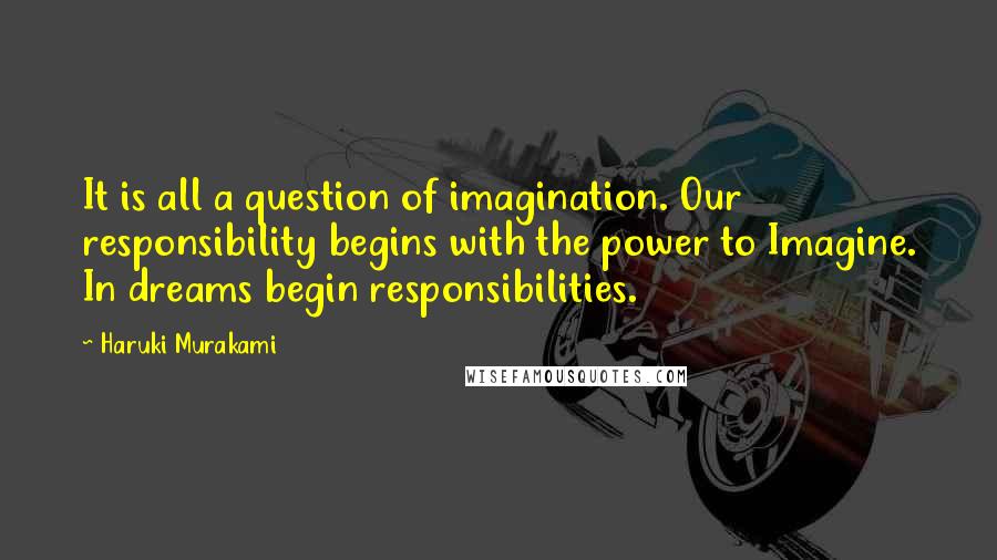 Haruki Murakami Quotes: It is all a question of imagination. Our responsibility begins with the power to Imagine. In dreams begin responsibilities.