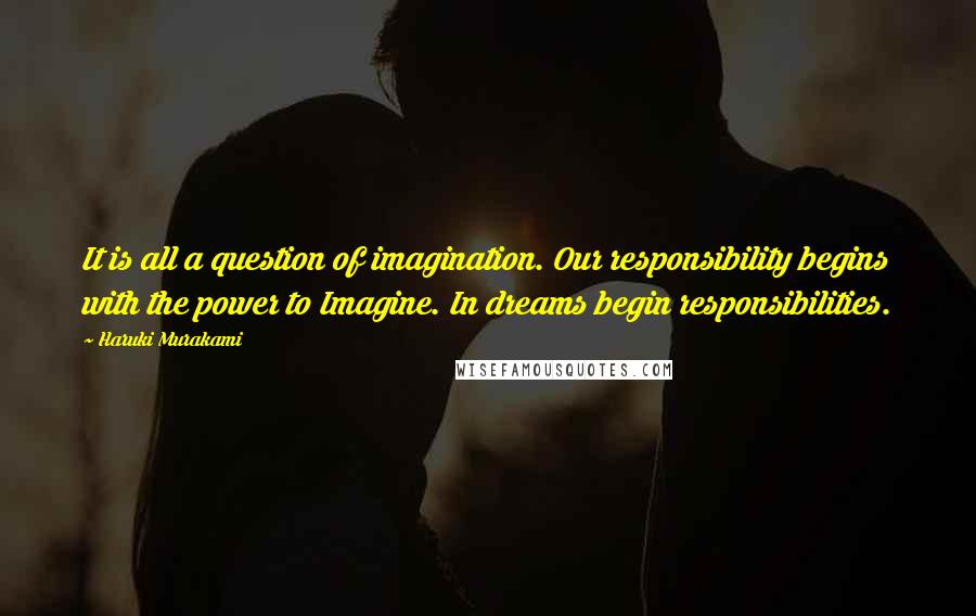 Haruki Murakami Quotes: It is all a question of imagination. Our responsibility begins with the power to Imagine. In dreams begin responsibilities.