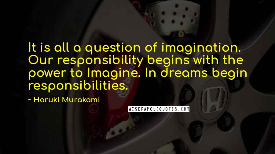 Haruki Murakami Quotes: It is all a question of imagination. Our responsibility begins with the power to Imagine. In dreams begin responsibilities.