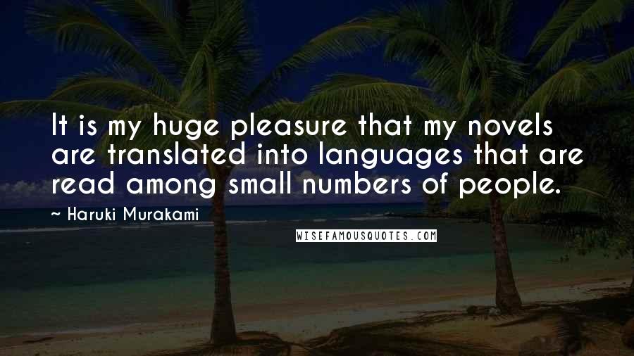 Haruki Murakami Quotes: It is my huge pleasure that my novels are translated into languages that are read among small numbers of people.