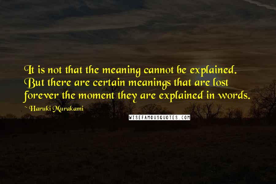Haruki Murakami Quotes: It is not that the meaning cannot be explained. But there are certain meanings that are lost forever the moment they are explained in words.