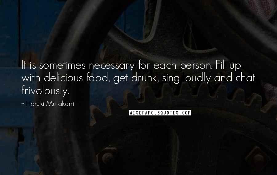 Haruki Murakami Quotes: It is sometimes necessary for each person. Fill up with delicious food, get drunk, sing loudly and chat frivolously.