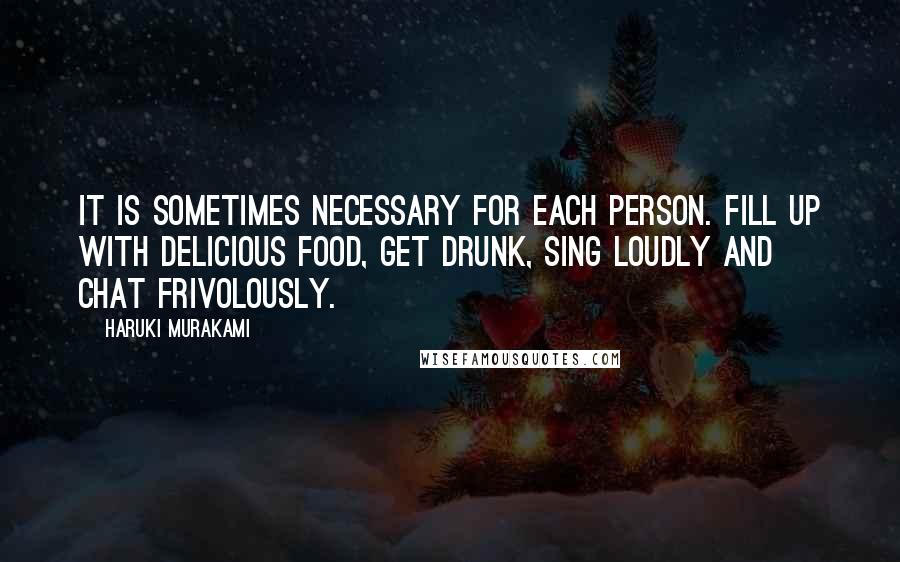 Haruki Murakami Quotes: It is sometimes necessary for each person. Fill up with delicious food, get drunk, sing loudly and chat frivolously.