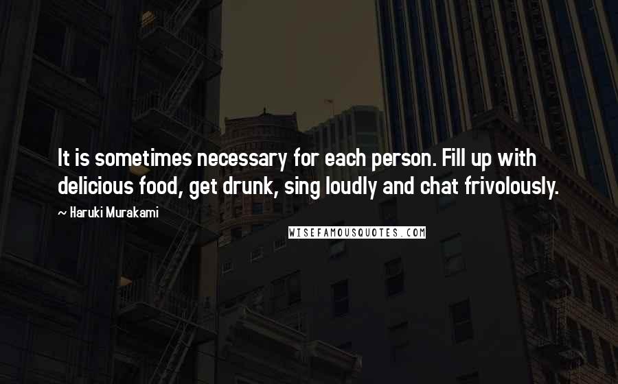 Haruki Murakami Quotes: It is sometimes necessary for each person. Fill up with delicious food, get drunk, sing loudly and chat frivolously.