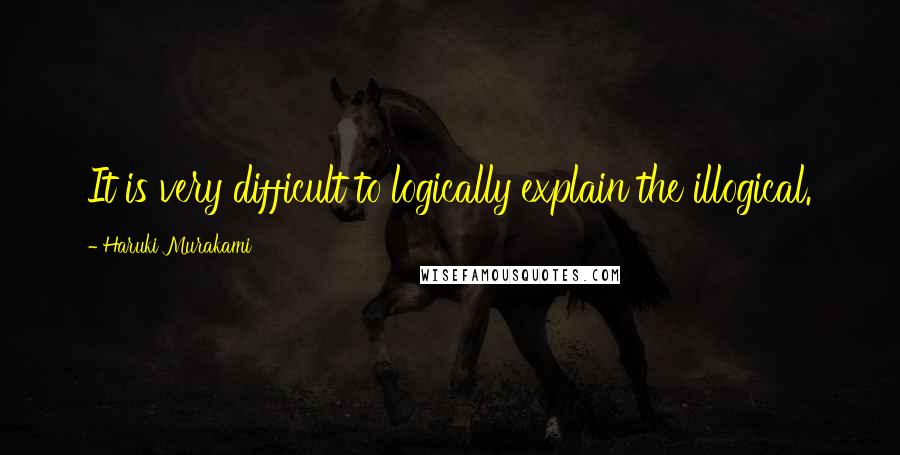 Haruki Murakami Quotes: It is very difficult to logically explain the illogical.