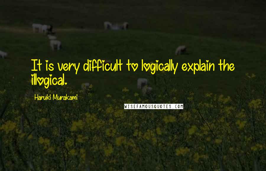 Haruki Murakami Quotes: It is very difficult to logically explain the illogical.