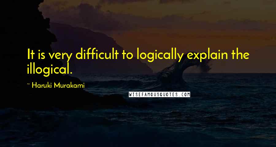 Haruki Murakami Quotes: It is very difficult to logically explain the illogical.