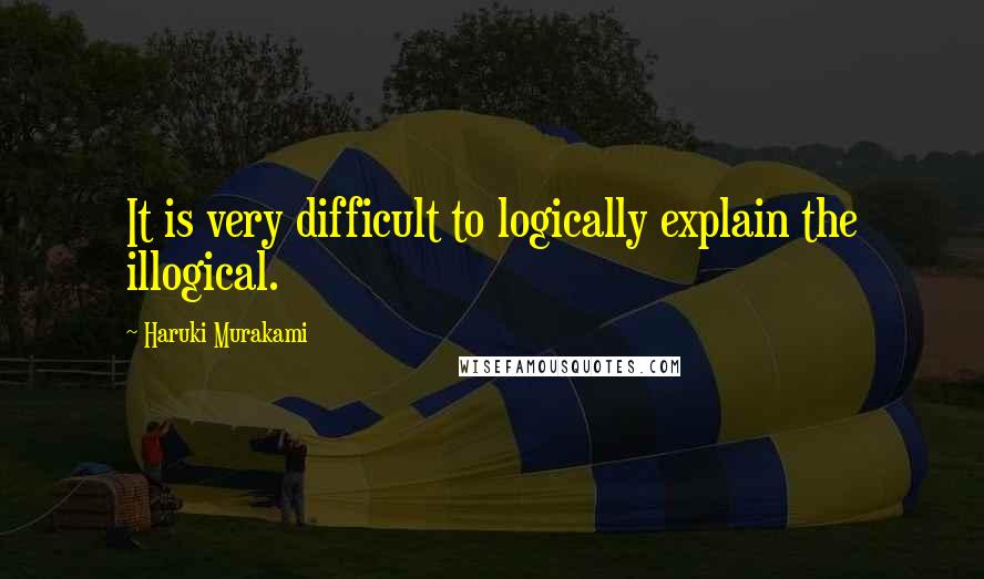 Haruki Murakami Quotes: It is very difficult to logically explain the illogical.