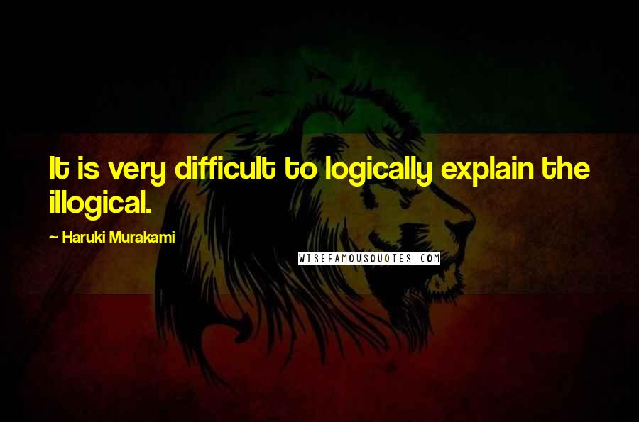 Haruki Murakami Quotes: It is very difficult to logically explain the illogical.