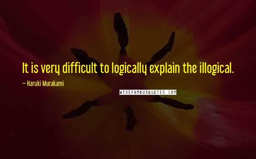 Haruki Murakami Quotes: It is very difficult to logically explain the illogical.