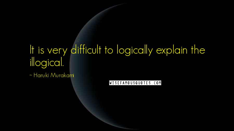 Haruki Murakami Quotes: It is very difficult to logically explain the illogical.