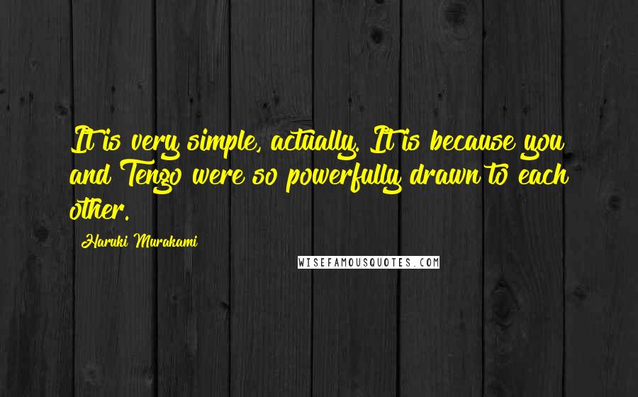 Haruki Murakami Quotes: It is very simple, actually. It is because you and Tengo were so powerfully drawn to each other.