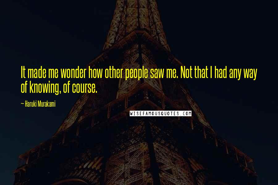 Haruki Murakami Quotes: It made me wonder how other people saw me. Not that I had any way of knowing, of course.