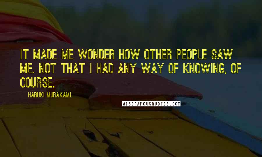 Haruki Murakami Quotes: It made me wonder how other people saw me. Not that I had any way of knowing, of course.