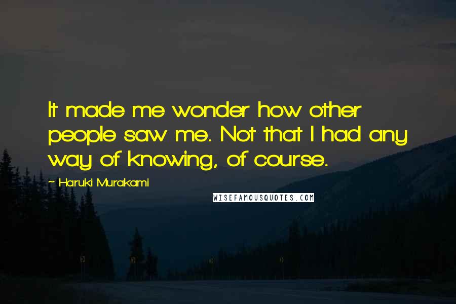 Haruki Murakami Quotes: It made me wonder how other people saw me. Not that I had any way of knowing, of course.