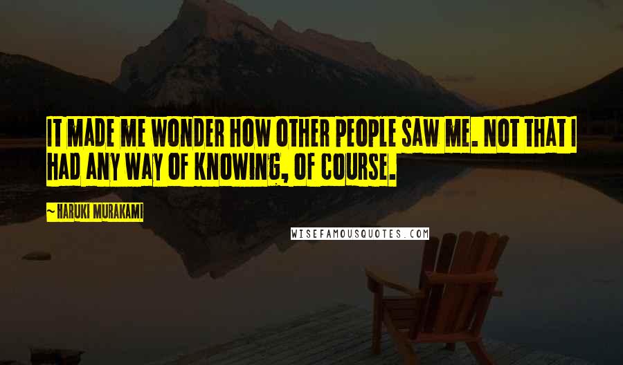 Haruki Murakami Quotes: It made me wonder how other people saw me. Not that I had any way of knowing, of course.