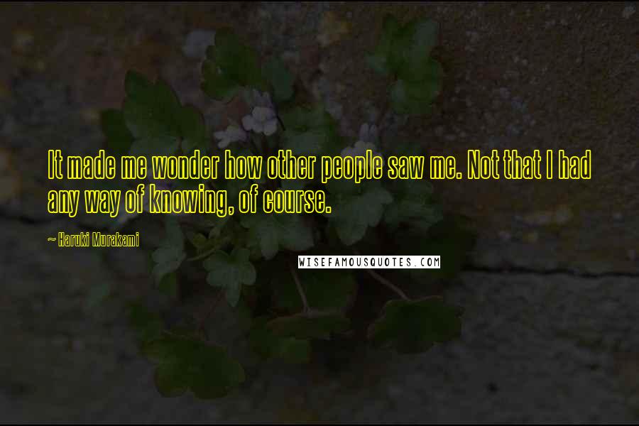 Haruki Murakami Quotes: It made me wonder how other people saw me. Not that I had any way of knowing, of course.