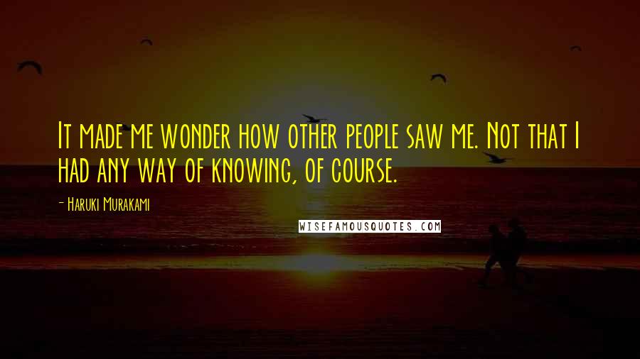 Haruki Murakami Quotes: It made me wonder how other people saw me. Not that I had any way of knowing, of course.