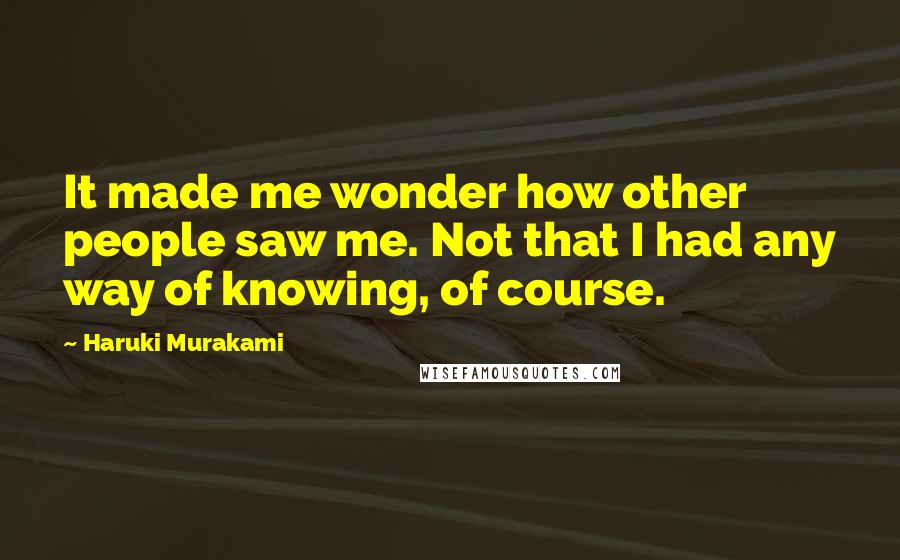 Haruki Murakami Quotes: It made me wonder how other people saw me. Not that I had any way of knowing, of course.